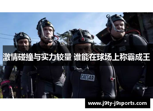 激情碰撞与实力较量 谁能在球场上称霸成王