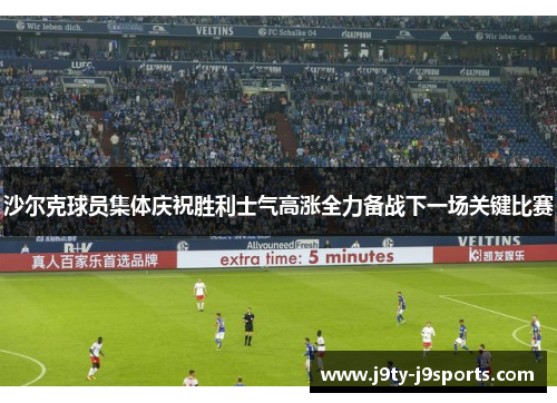 沙尔克球员集体庆祝胜利士气高涨全力备战下一场关键比赛